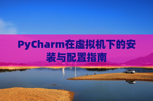 PyCharm在虚拟机下的安装与配置指南